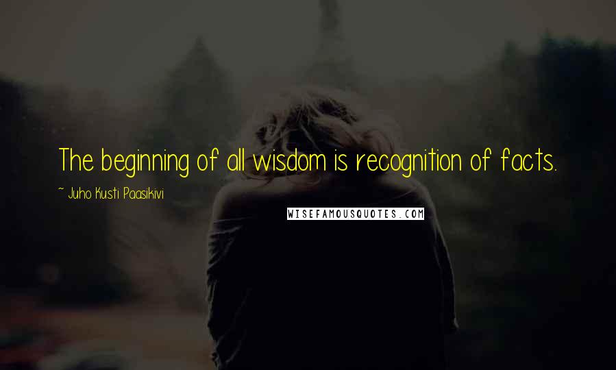 Juho Kusti Paasikivi Quotes: The beginning of all wisdom is recognition of facts.