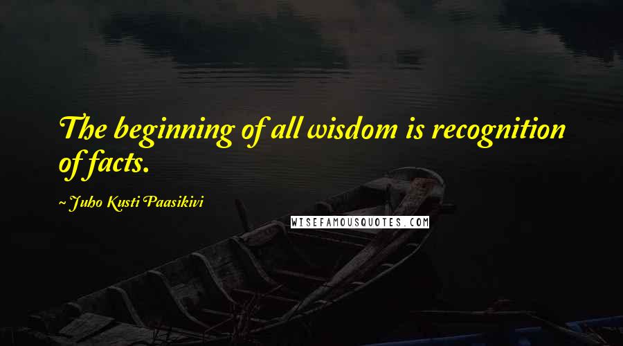 Juho Kusti Paasikivi Quotes: The beginning of all wisdom is recognition of facts.