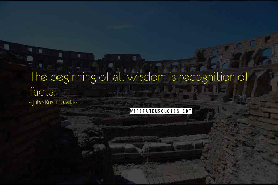 Juho Kusti Paasikivi Quotes: The beginning of all wisdom is recognition of facts.