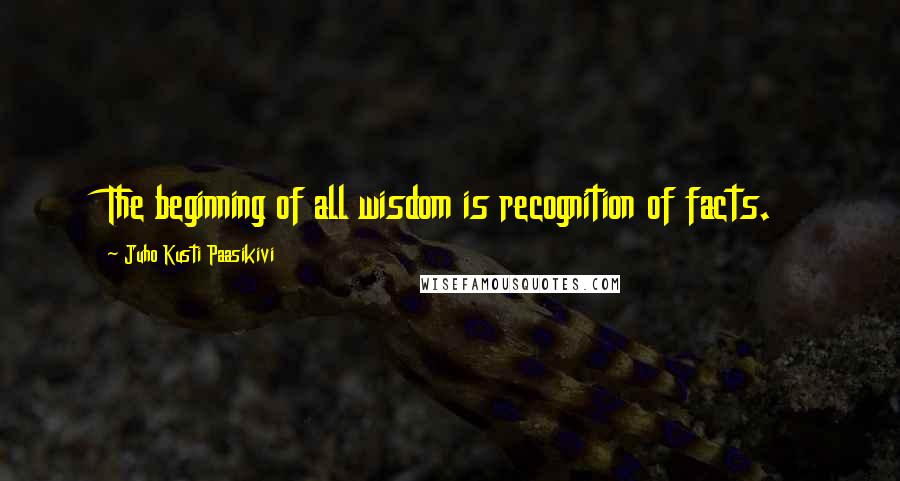 Juho Kusti Paasikivi Quotes: The beginning of all wisdom is recognition of facts.