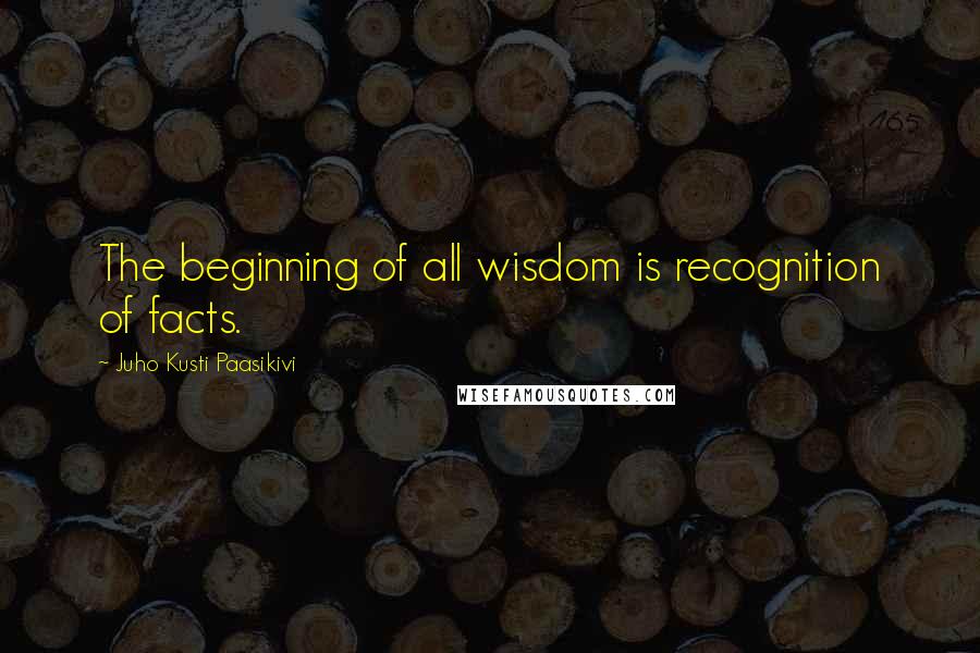 Juho Kusti Paasikivi Quotes: The beginning of all wisdom is recognition of facts.