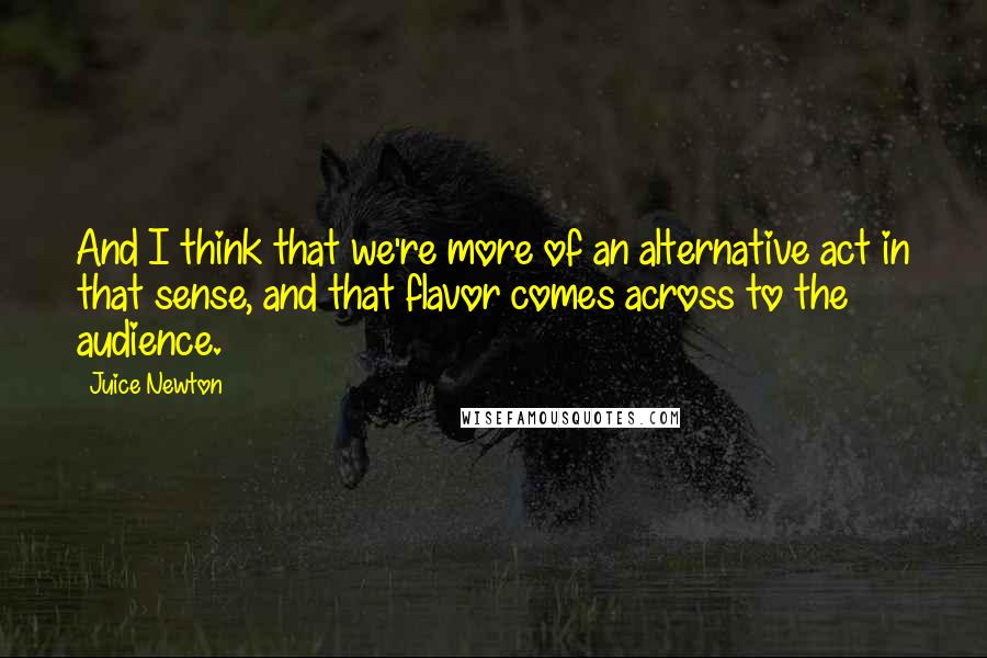 Juice Newton Quotes: And I think that we're more of an alternative act in that sense, and that flavor comes across to the audience.