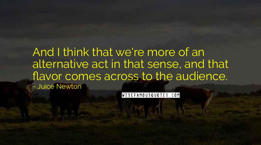 Juice Newton Quotes: And I think that we're more of an alternative act in that sense, and that flavor comes across to the audience.