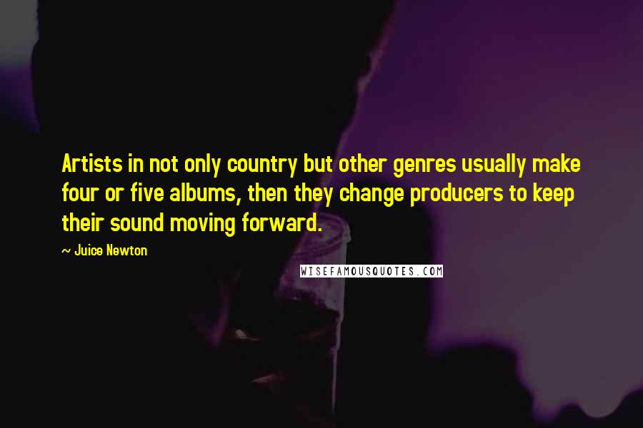 Juice Newton Quotes: Artists in not only country but other genres usually make four or five albums, then they change producers to keep their sound moving forward.