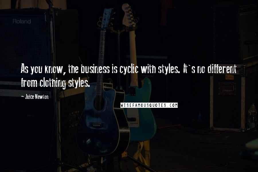 Juice Newton Quotes: As you know, the business is cyclic with styles. It's no different from clothing styles.