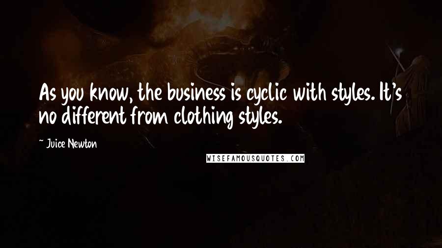 Juice Newton Quotes: As you know, the business is cyclic with styles. It's no different from clothing styles.