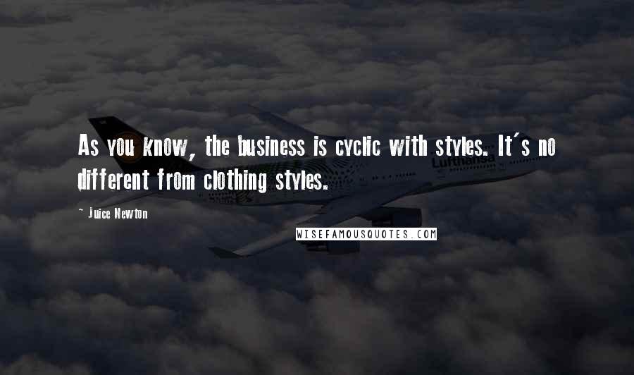 Juice Newton Quotes: As you know, the business is cyclic with styles. It's no different from clothing styles.