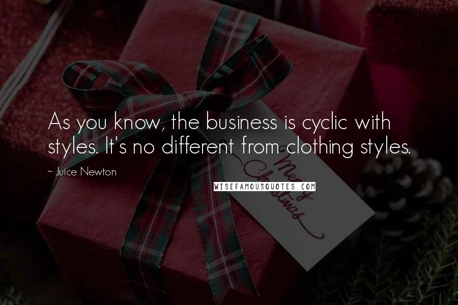 Juice Newton Quotes: As you know, the business is cyclic with styles. It's no different from clothing styles.