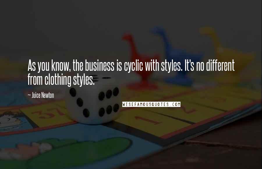 Juice Newton Quotes: As you know, the business is cyclic with styles. It's no different from clothing styles.