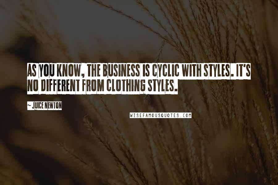 Juice Newton Quotes: As you know, the business is cyclic with styles. It's no different from clothing styles.
