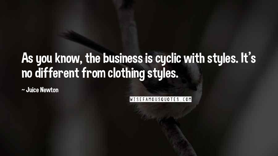 Juice Newton Quotes: As you know, the business is cyclic with styles. It's no different from clothing styles.