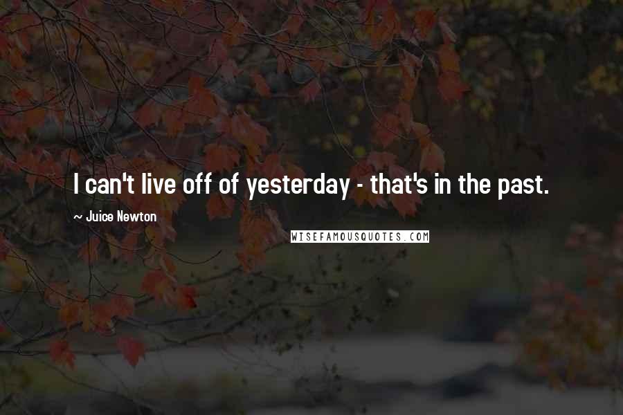 Juice Newton Quotes: I can't live off of yesterday - that's in the past.