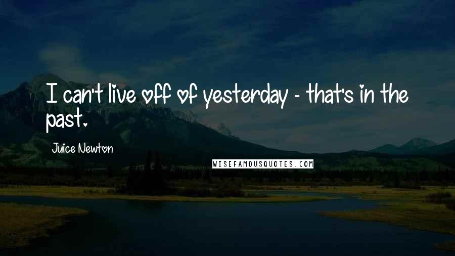 Juice Newton Quotes: I can't live off of yesterday - that's in the past.
