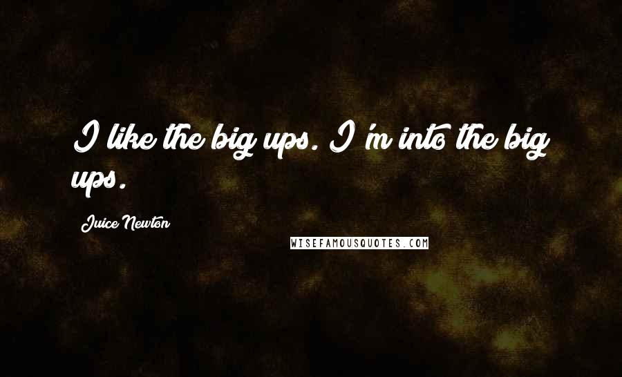 Juice Newton Quotes: I like the big ups. I'm into the big ups.