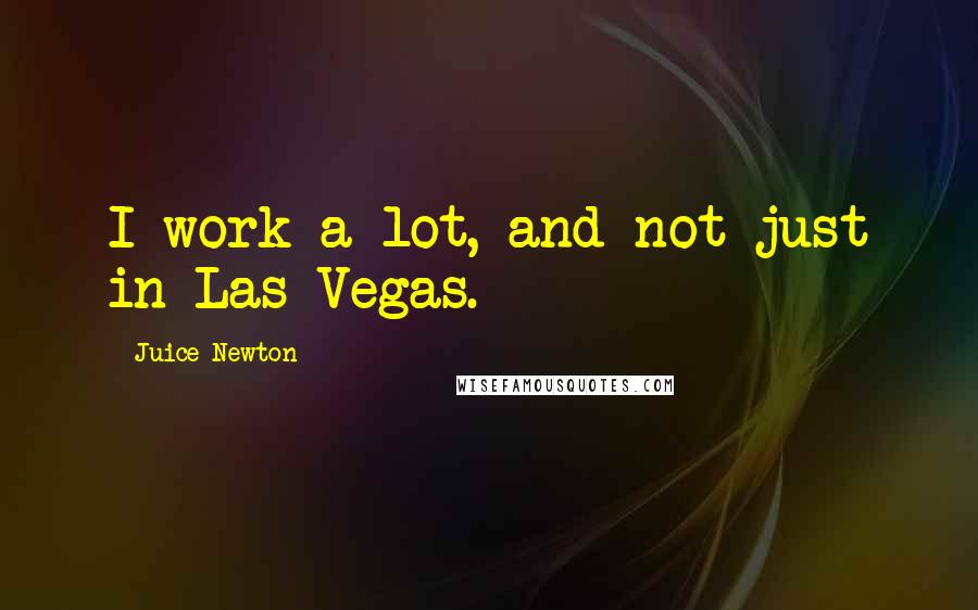 Juice Newton Quotes: I work a lot, and not just in Las Vegas.