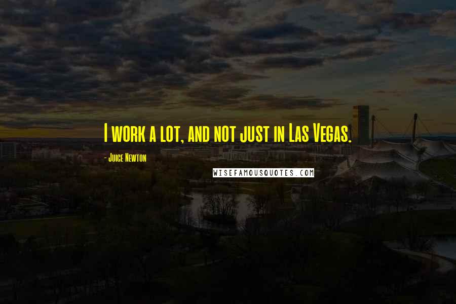 Juice Newton Quotes: I work a lot, and not just in Las Vegas.