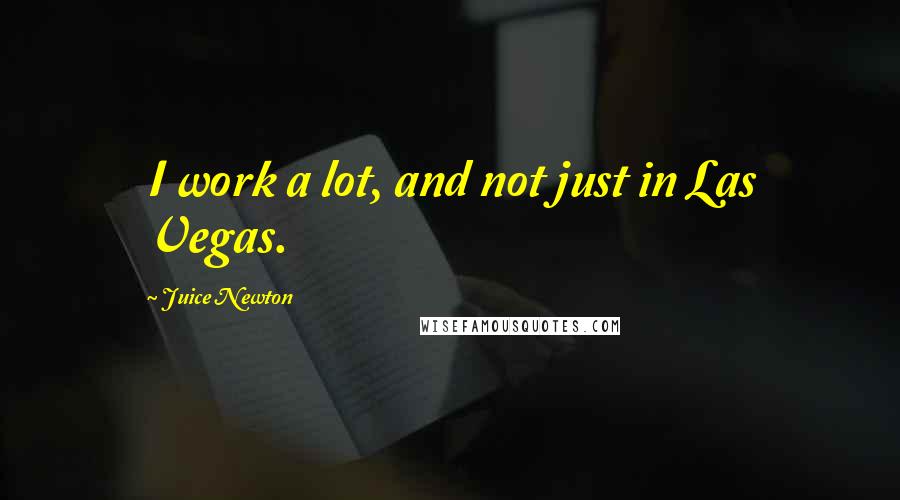 Juice Newton Quotes: I work a lot, and not just in Las Vegas.