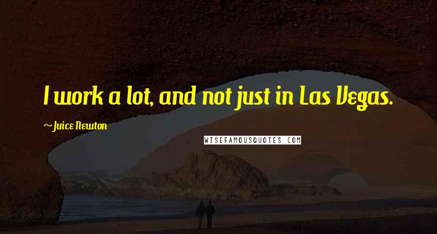 Juice Newton Quotes: I work a lot, and not just in Las Vegas.