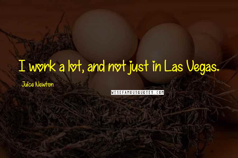 Juice Newton Quotes: I work a lot, and not just in Las Vegas.