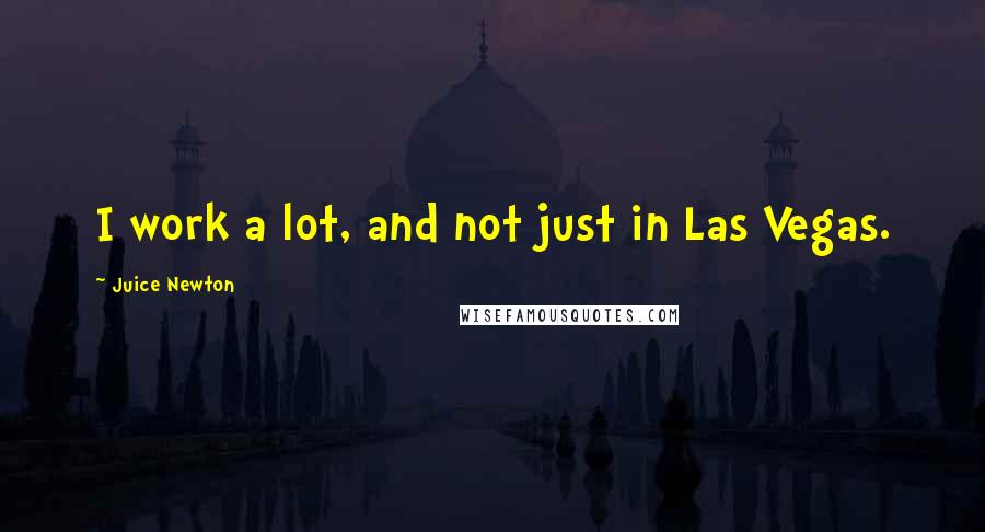 Juice Newton Quotes: I work a lot, and not just in Las Vegas.