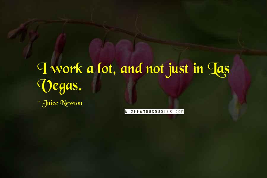Juice Newton Quotes: I work a lot, and not just in Las Vegas.
