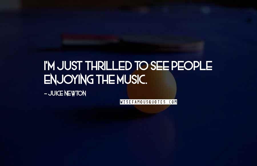 Juice Newton Quotes: I'm just thrilled to see people enjoying the music.