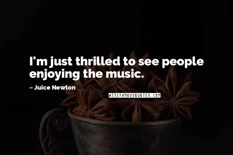 Juice Newton Quotes: I'm just thrilled to see people enjoying the music.