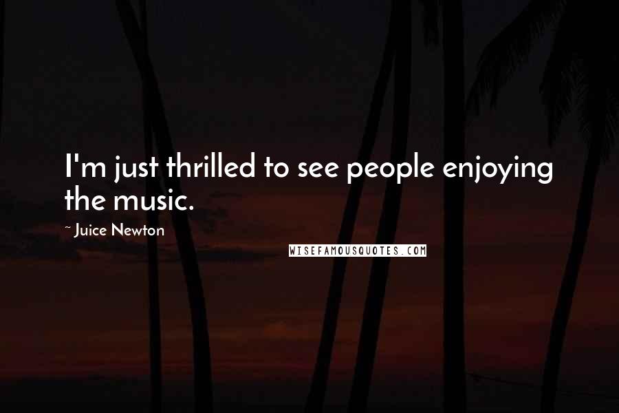 Juice Newton Quotes: I'm just thrilled to see people enjoying the music.