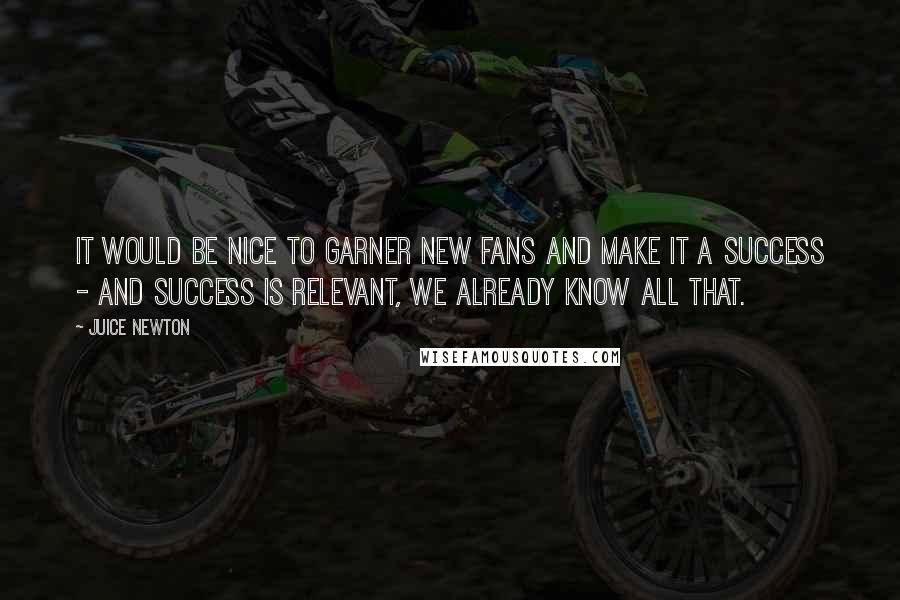 Juice Newton Quotes: It would be nice to garner new fans and make it a success - and success is relevant, we already know all that.