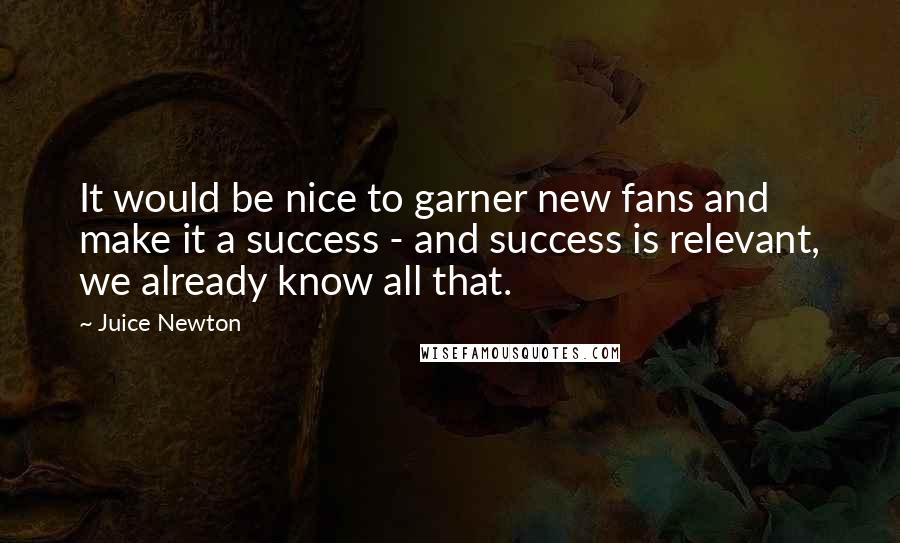 Juice Newton Quotes: It would be nice to garner new fans and make it a success - and success is relevant, we already know all that.