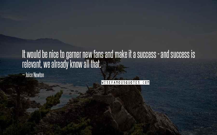 Juice Newton Quotes: It would be nice to garner new fans and make it a success - and success is relevant, we already know all that.