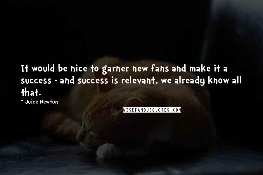 Juice Newton Quotes: It would be nice to garner new fans and make it a success - and success is relevant, we already know all that.