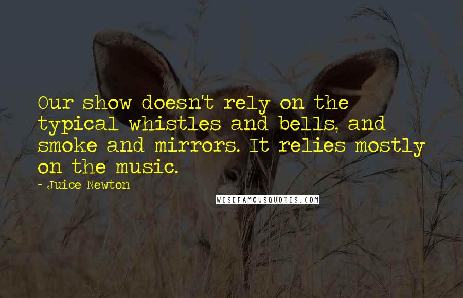 Juice Newton Quotes: Our show doesn't rely on the typical whistles and bells, and smoke and mirrors. It relies mostly on the music.