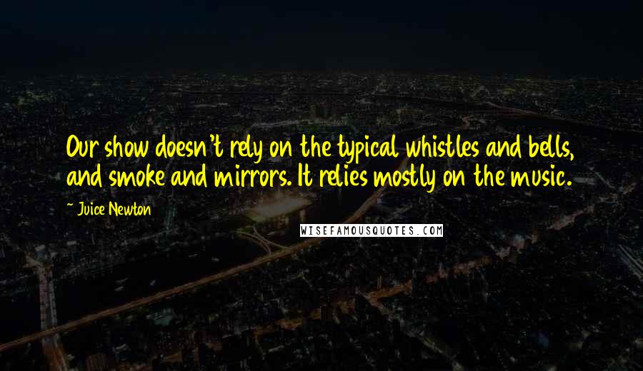 Juice Newton Quotes: Our show doesn't rely on the typical whistles and bells, and smoke and mirrors. It relies mostly on the music.