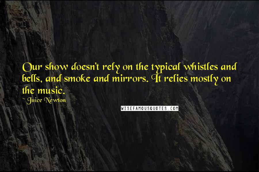Juice Newton Quotes: Our show doesn't rely on the typical whistles and bells, and smoke and mirrors. It relies mostly on the music.