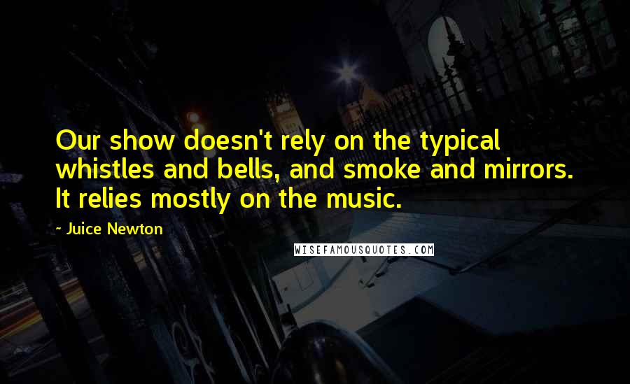 Juice Newton Quotes: Our show doesn't rely on the typical whistles and bells, and smoke and mirrors. It relies mostly on the music.