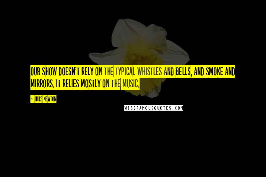 Juice Newton Quotes: Our show doesn't rely on the typical whistles and bells, and smoke and mirrors. It relies mostly on the music.