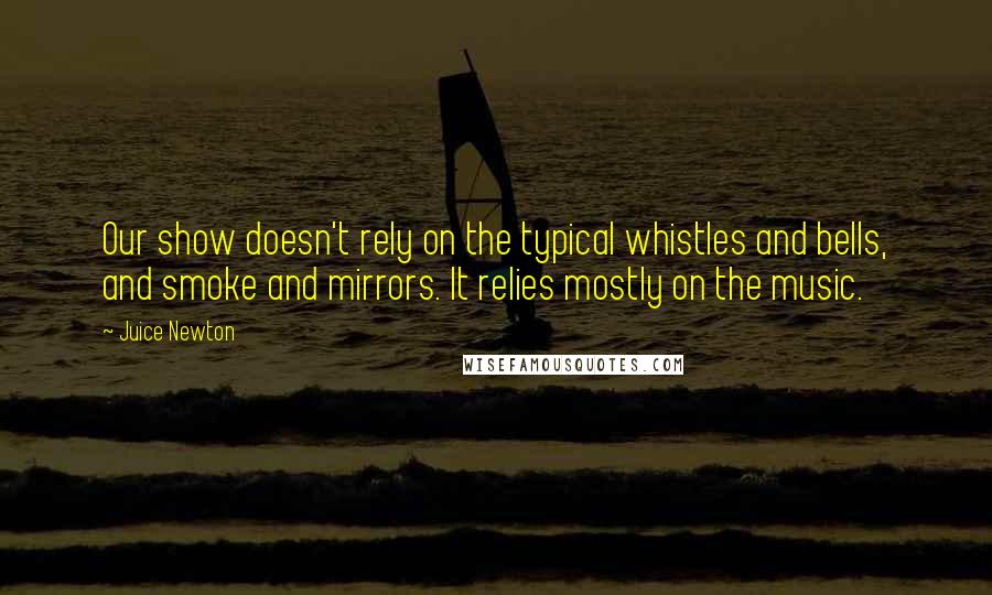 Juice Newton Quotes: Our show doesn't rely on the typical whistles and bells, and smoke and mirrors. It relies mostly on the music.