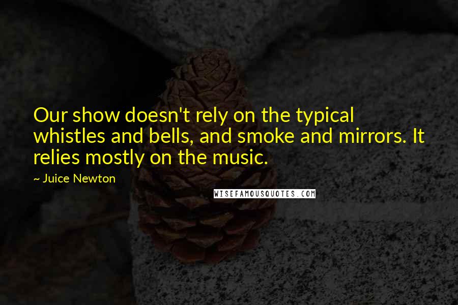 Juice Newton Quotes: Our show doesn't rely on the typical whistles and bells, and smoke and mirrors. It relies mostly on the music.