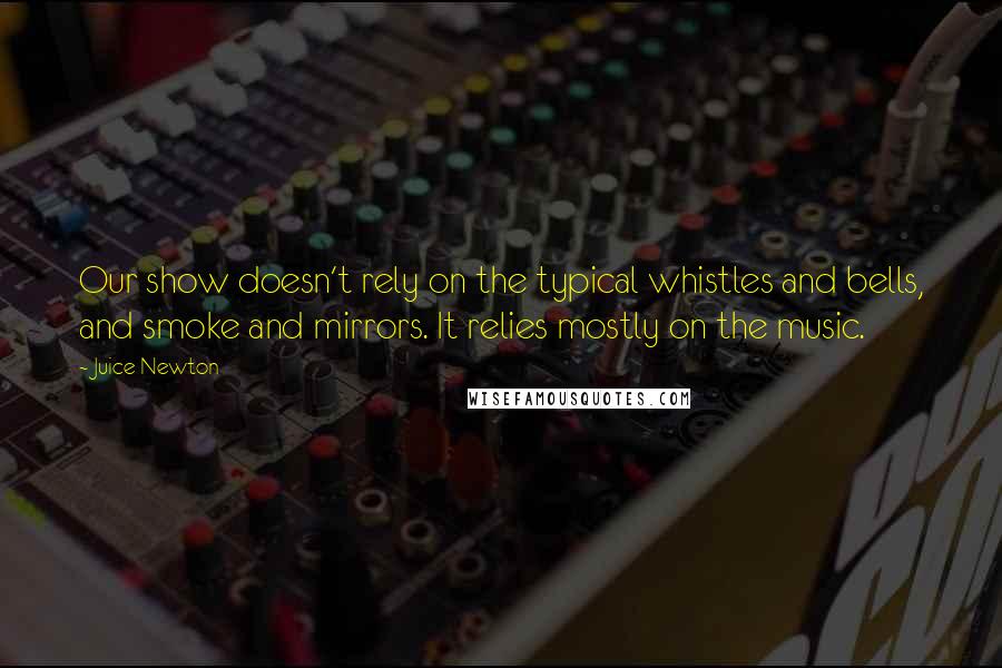 Juice Newton Quotes: Our show doesn't rely on the typical whistles and bells, and smoke and mirrors. It relies mostly on the music.