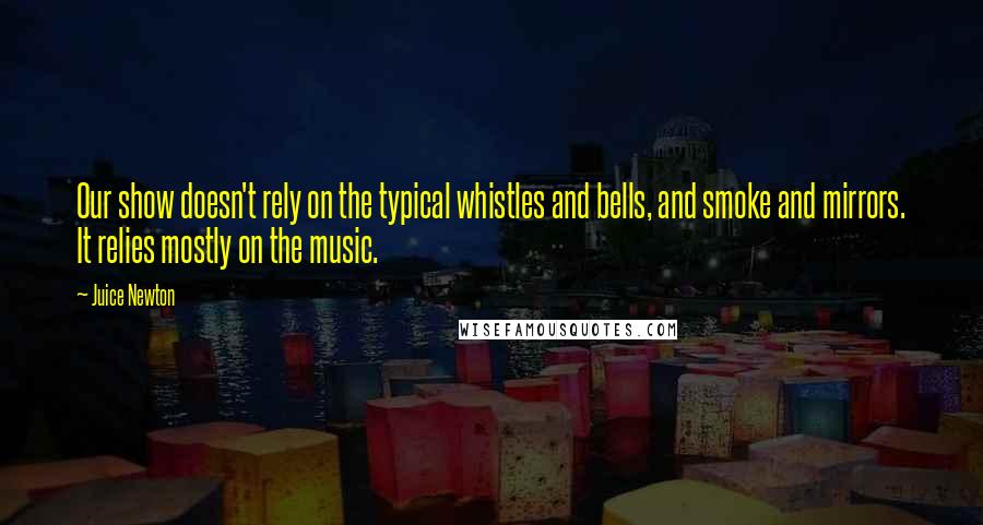 Juice Newton Quotes: Our show doesn't rely on the typical whistles and bells, and smoke and mirrors. It relies mostly on the music.