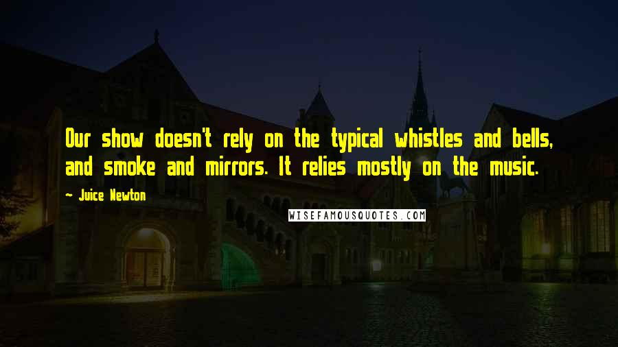 Juice Newton Quotes: Our show doesn't rely on the typical whistles and bells, and smoke and mirrors. It relies mostly on the music.
