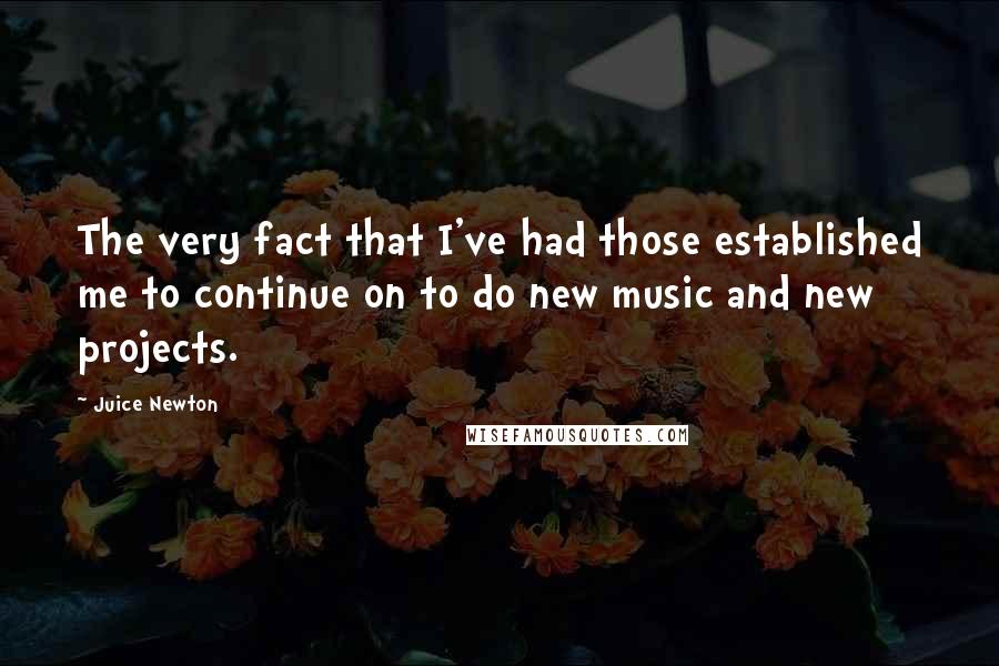 Juice Newton Quotes: The very fact that I've had those established me to continue on to do new music and new projects.