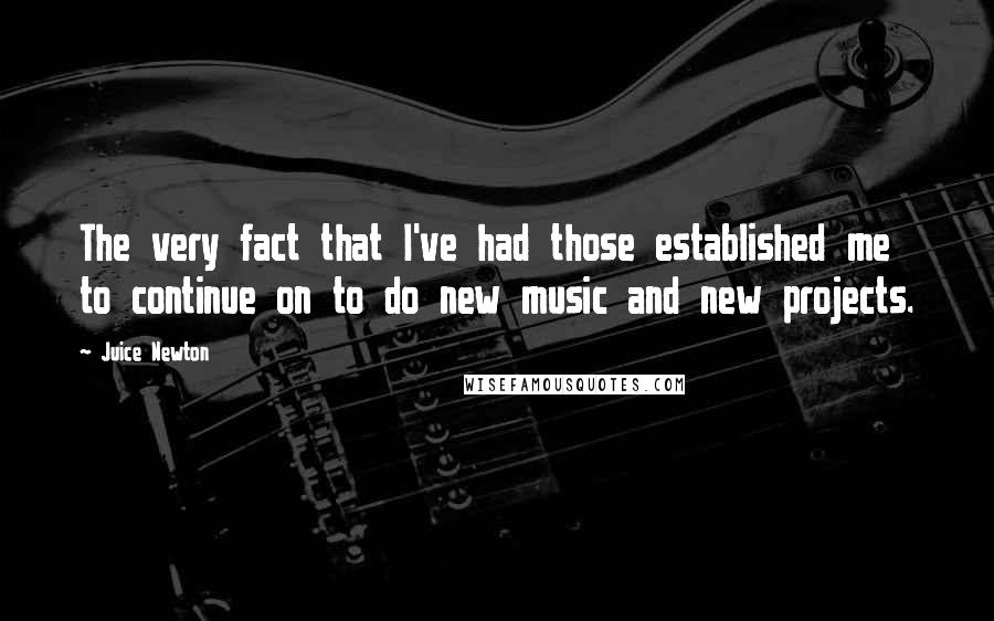 Juice Newton Quotes: The very fact that I've had those established me to continue on to do new music and new projects.