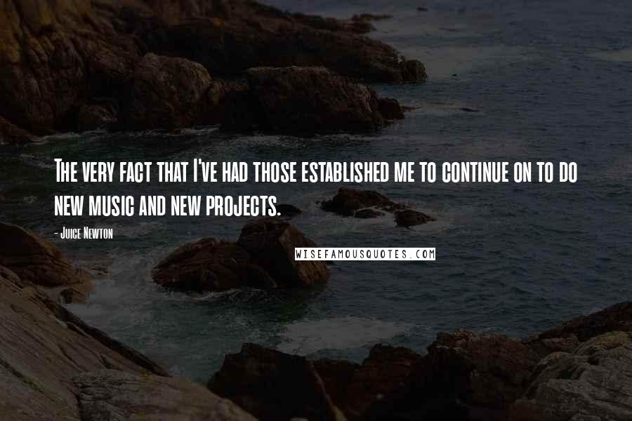 Juice Newton Quotes: The very fact that I've had those established me to continue on to do new music and new projects.