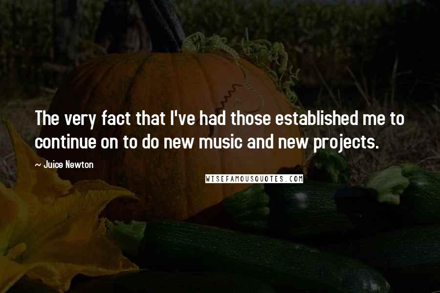 Juice Newton Quotes: The very fact that I've had those established me to continue on to do new music and new projects.