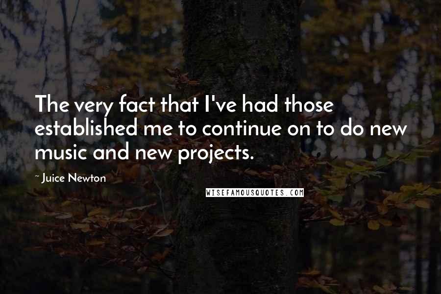 Juice Newton Quotes: The very fact that I've had those established me to continue on to do new music and new projects.