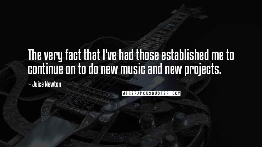 Juice Newton Quotes: The very fact that I've had those established me to continue on to do new music and new projects.