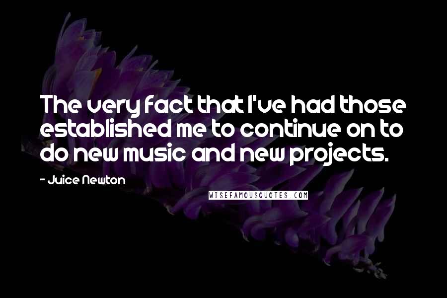 Juice Newton Quotes: The very fact that I've had those established me to continue on to do new music and new projects.