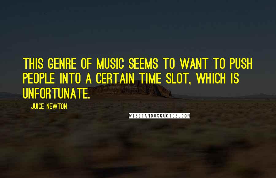Juice Newton Quotes: This genre of music seems to want to push people into a certain time slot, which is unfortunate.